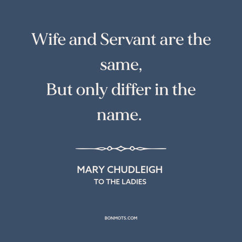 A quote by Mary Chudleigh about oppression of women: “Wife and Servant are the same, But only differ in the name.”