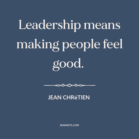 A quote by Jean Chretien about leadership: “Leadership means making people feel good.”