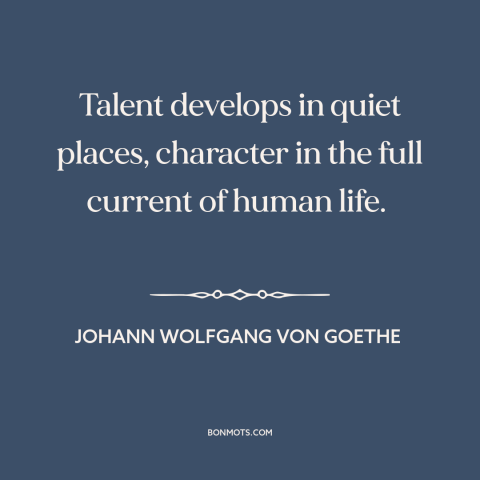 A quote by Johann Wolfgang von Goethe about talent: “Talent develops in quiet places, character in the full current of…”