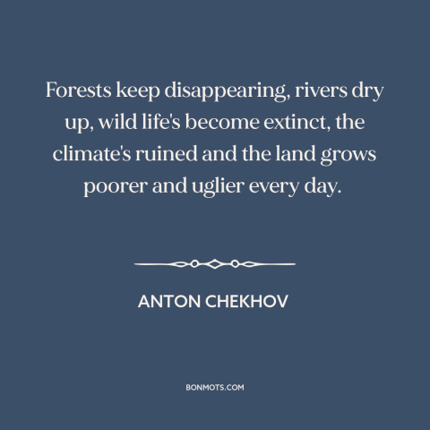 A quote by Anton Chekhov about environmental destruction: “Forests keep disappearing, rivers dry up, wild life's…”