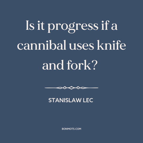 A quote by Stanislaw Lec about technological progress: “Is it progress if a cannibal uses knife and fork?”