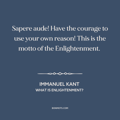 A quote by Immanuel Kant about the enlightenment: “Sapere aude! Have the courage to use your own reason! This is the motto…”