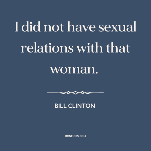 A quote by Bill Clinton about political scandals: “I did not have sexual relations with that woman.”