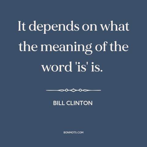 A quote by Bill Clinton about meaning of words: “It depends on what the meaning of the word 'is' is.”