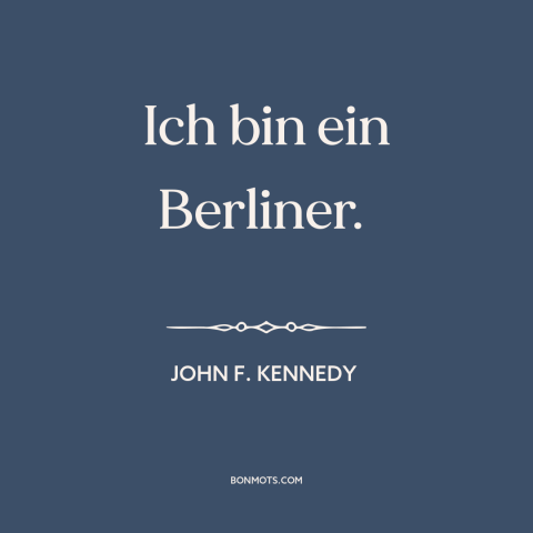 A quote by John F. Kennedy about interconnectedness of all people: “Ich bin ein Berliner.”