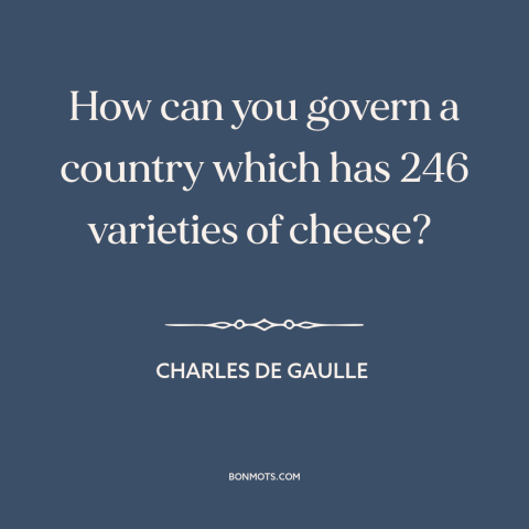 A quote by Charles de Gaulle about france: “How can you govern a country which has 246 varieties of cheese?”