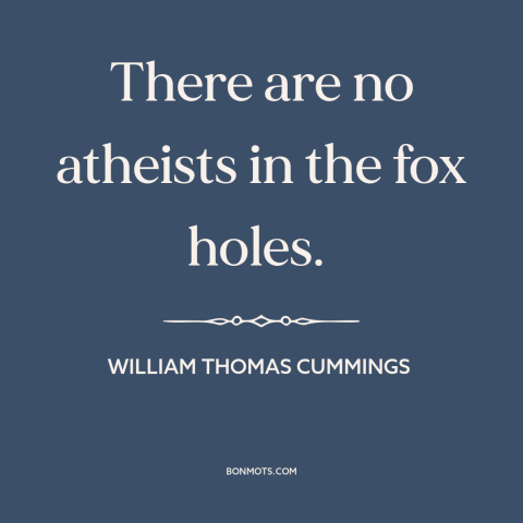 A quote by William Thomas Cummings about facing death: “There are no atheists in the fox holes.”