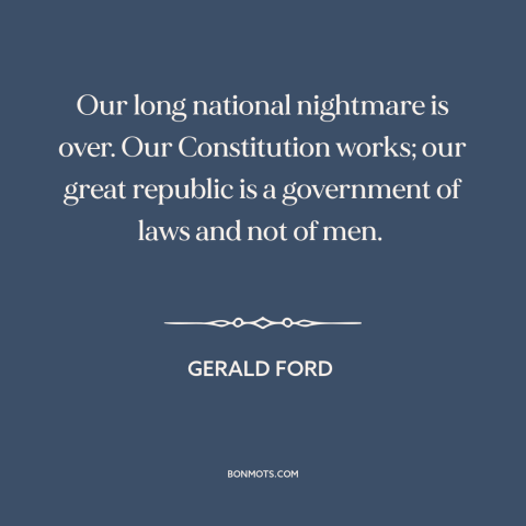 A quote by Gerald Ford about watergate: “Our long national nightmare is over. Our Constitution works; our great republic is…”