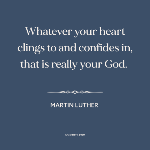 A quote by Martin Luther about nature of god: “Whatever your heart clings to and confides in, that is really your God.”