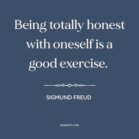 A quote by Sigmund Freud about honesty: “Being totally honest with oneself is a good exercise.”