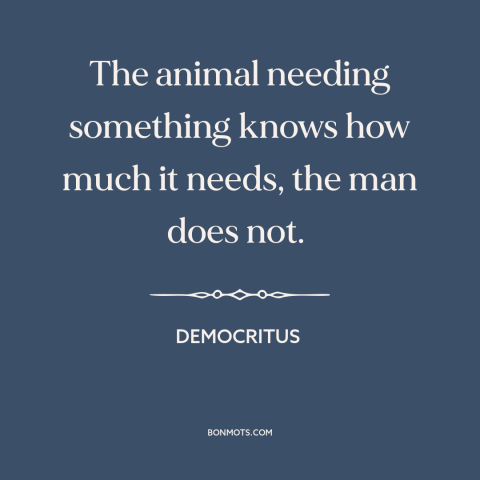 A quote by Democritus about man and animals: “The animal needing something knows how much it needs, the man does not.”
