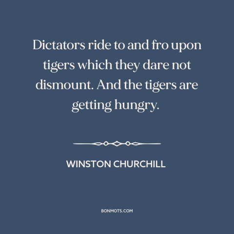 A quote by Winston Churchill about dictators: “Dictators ride to and fro upon tigers which they dare not dismount. And the…”