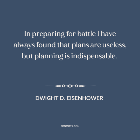 A quote by Dwight D. Eisenhower about battle: “In preparing for battle I have always found that plans are useless, but…”