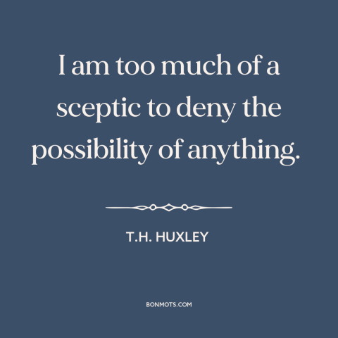 A quote by T.H. Huxley about doubt and skepticism: “I am too much of a sceptic to deny the possibility of anything.”