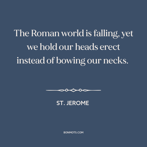 A quote by St. Jerome about roman empire: “The Roman world is falling, yet we hold our heads erect instead of bowing…”