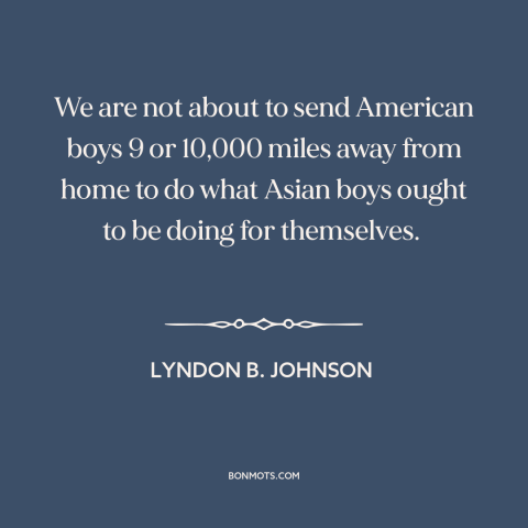 A quote by Lyndon B. Johnson about vietnam war: “We are not about to send American boys 9 or 10,000 miles away from…”