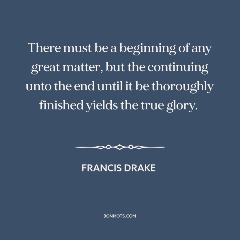 A quote by Francis Drake about finishing a task: “There must be a beginning of any great matter, but the continuing unto…”