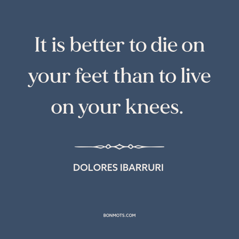 A quote by Dolores Ibarruri about dignity: “It is better to die on your feet than to live on your knees.”