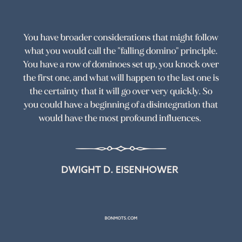 A quote by Dwight D. Eisenhower about domino theory: “You have broader considerations that might follow what you…”