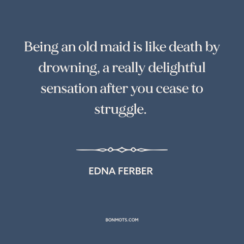 A quote by Edna Ferber about single women: “Being an old maid is like death by drowning, a really delightful sensation…”