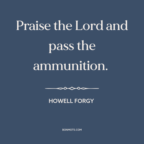 A quote about guns: “Praise the Lord and pass the ammunition.”