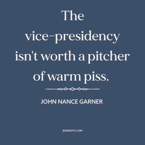 A quote by John Nance Garner about vice presidency: “The vice-presidency isn't worth a pitcher of warm piss.”