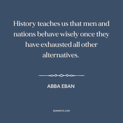 A quote by Abba Eban about learning from the past: “History teaches us that men and nations behave wisely once they…”