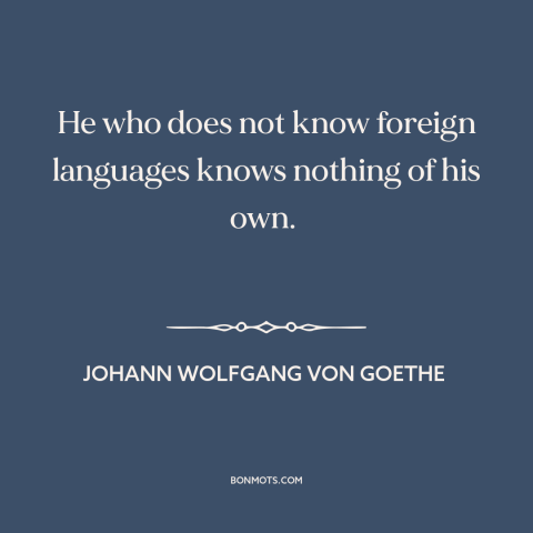 A quote by Johann Wolfgang von Goethe about foreign languages: “He who does not know foreign languages knows nothing of his…”