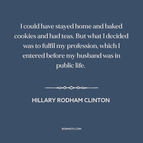 A quote by Hillary Rodham Clinton about American politics: “I could have stayed home and baked cookies and had teas. But…”