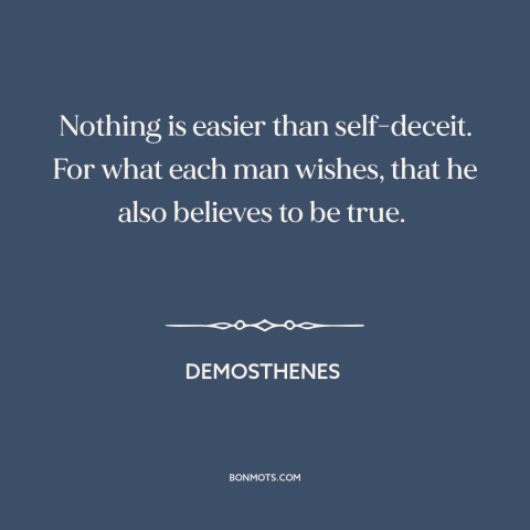 A quote by Demosthenes about delusion: “Nothing is easier than self-deceit. For what each man wishes, that he also believes…”