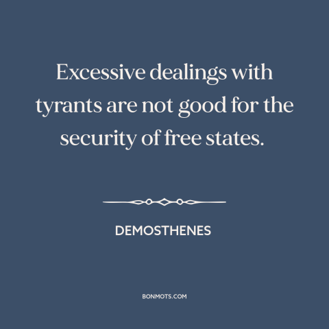 A quote by Demosthenes about foreign policy: “Excessive dealings with tyrants are not good for the security of free states.”