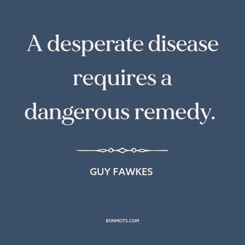 A quote by Guy Fawkes about radicalism: “A desperate disease requires a dangerous remedy.”