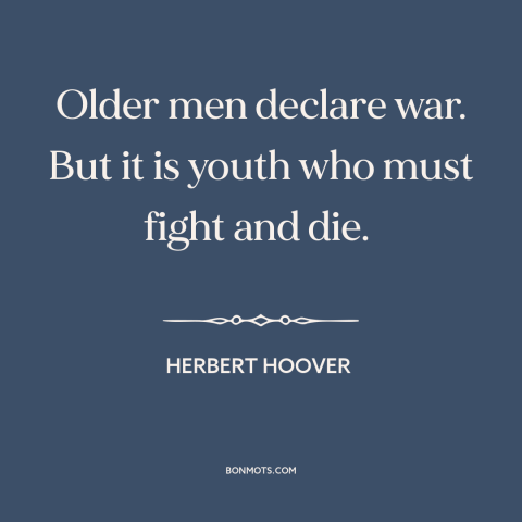 A quote by Herbert Hoover about old vs. young: “Older men declare war. But it is youth who must fight and die.”