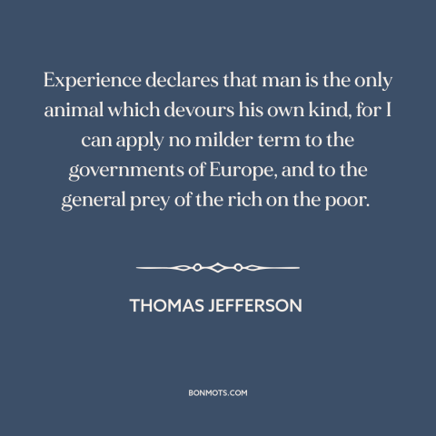 A quote by Thomas Jefferson about man's cruelty to man: “Experience declares that man is the only animal which devours his…”