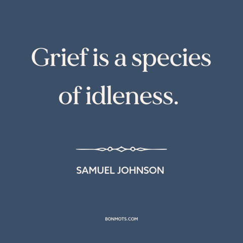 A quote by Samuel Johnson about grief: “Grief is a species of idleness.”