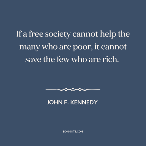 A quote by John F. Kennedy about rich vs. poor: “If a free society cannot help the many who are poor, it cannot save…”