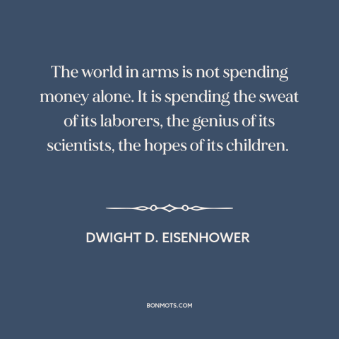 A quote by Dwight D. Eisenhower about costs of war: “The world in arms is not spending money alone. It is spending the…”