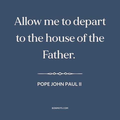 A quote by Pope John Paul II about heaven: “Allow me to depart to the house of the Father.”