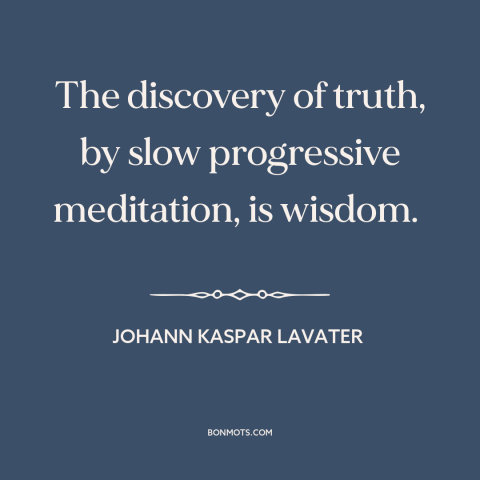 A quote by Johann Kaspar Lavater about truth: “The discovery of truth, by slow progressive meditation, is wisdom.”