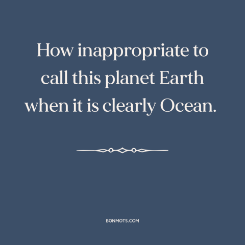 A quote by Arthur C. Clarke about ocean and sea: “How inappropriate to call this planet Earth when it is clearly Ocean.”