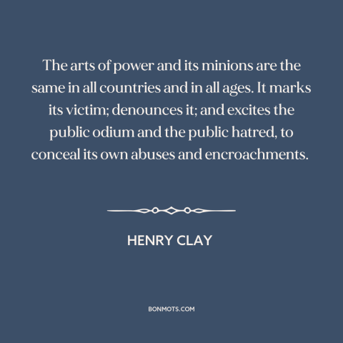 A quote by Henry Clay about abuse of power: “The arts of power and its minions are the same in all countries and…”