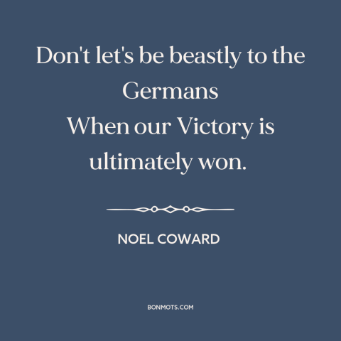 A quote by Noel Coward about world war ii: “Don't let's be beastly to the Germans When our Victory is ultimately won.”