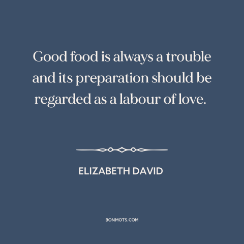 A quote by Elizabeth David about cooking: “Good food is always a trouble and its preparation should be regarded as a…”