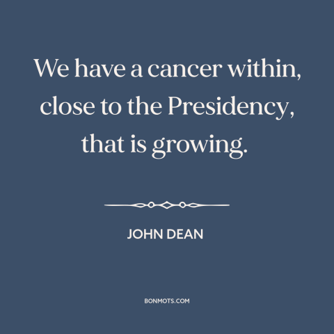 A quote by John Dean about watergate: “We have a cancer within, close to the Presidency, that is growing.”