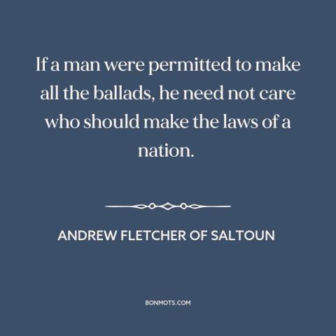 A quote by Andrew Fletcher of Saltoun about politics is downstream of culture: “If a man were permitted to make all the…”