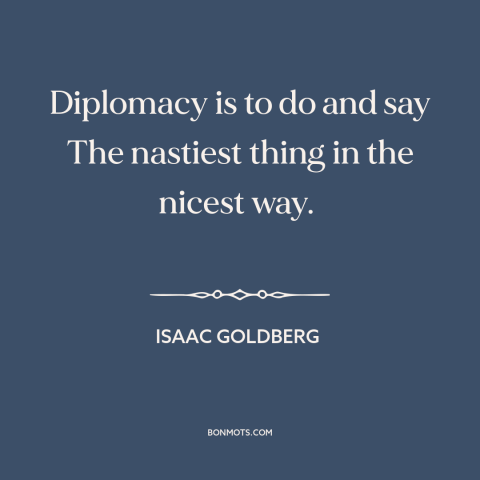 A quote by Isaac Goldberg about diplomacy: “Diplomacy is to do and say The nastiest thing in the nicest way.”