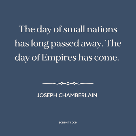 A quote by Joseph Chamberlain about imperialism: “The day of small nations has long passed away. The day of Empires has…”