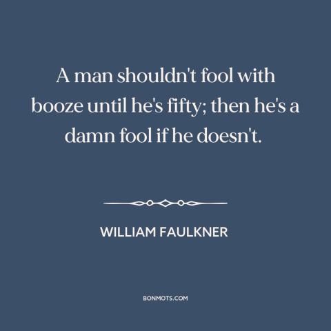 A quote by William Faulkner about alcohol: “A man shouldn't fool with booze until he's fifty; then he's a damn fool…”