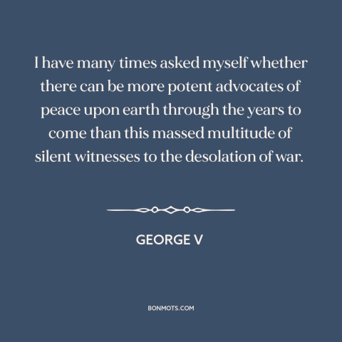 A quote by George V about anti-war: “I have many times asked myself whether there can be more potent advocates of…”