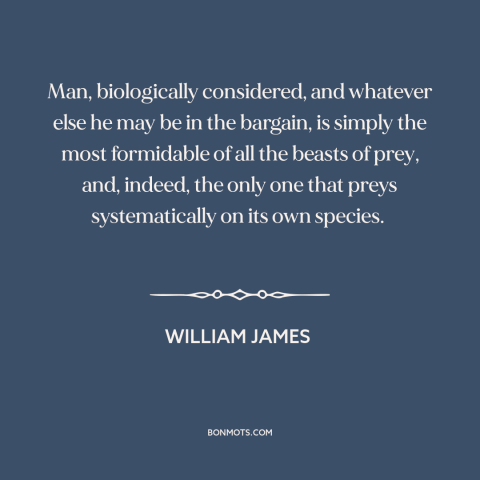 A quote by William James about man's cruelty to man: “Man, biologically considered, and whatever else he may be in the…”